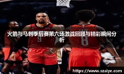 火箭与马刺季后赛第六场激战回顾与精彩瞬间分析