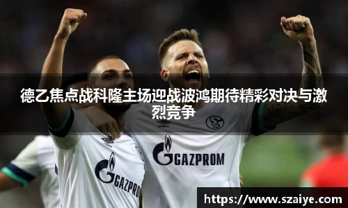 德乙焦点战科隆主场迎战波鸿期待精彩对决与激烈竞争