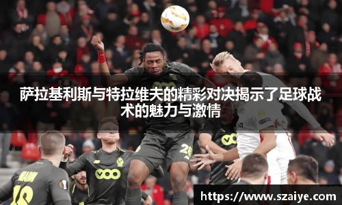 萨拉基利斯与特拉维夫的精彩对决揭示了足球战术的魅力与激情