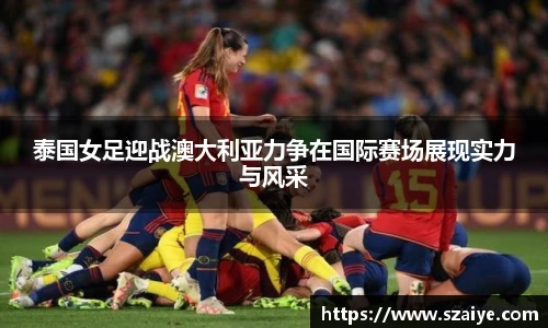 泰国女足迎战澳大利亚力争在国际赛场展现实力与风采