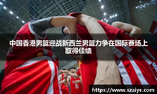 中国香港男篮迎战新西兰男篮力争在国际赛场上取得佳绩