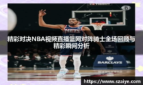 精彩对决NBA视频直播篮网对阵骑士全场回顾与精彩瞬间分析